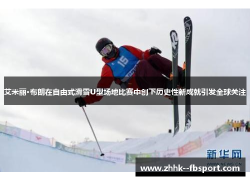 艾米丽·布朗在自由式滑雪U型场地比赛中创下历史性新成就引发全球关注