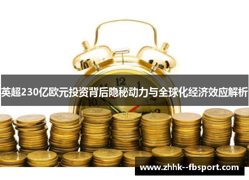 英超230亿欧元投资背后隐秘动力与全球化经济效应解析 英超230亿欧元投资背后隐秘动力与全球化经济效应解析