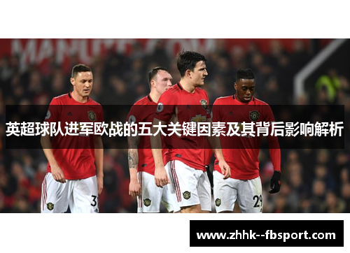 英超球队进军欧战的五大关键因素及其背后影响解析 英超球队进军欧战的五大关键因素及其背后影响解析