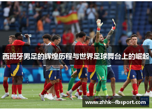 西班牙男足的辉煌历程与世界足球舞台上的崛起 西班牙男足的辉煌历程与世界足球舞台上的崛起