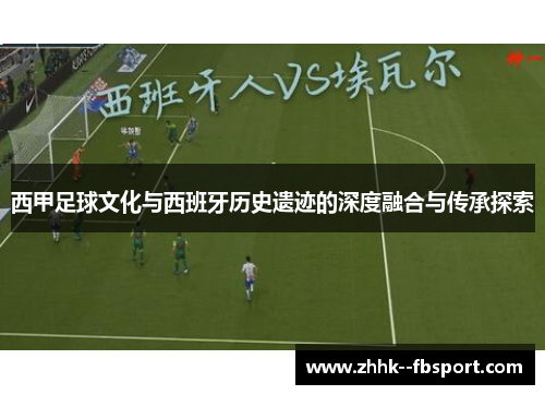 西甲足球文化与西班牙历史遗迹的深度融合与传承探索 西甲足球文化与西班牙历史遗迹的深度融合与传承探索