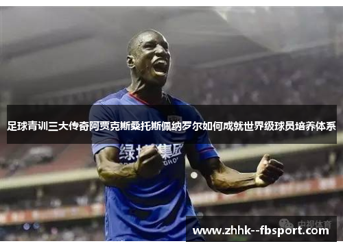 足球青训三大传奇阿贾克斯桑托斯佩纳罗尔如何成就世界级球员培养体系 足球青训三大传奇阿贾克斯桑托斯佩纳罗尔如何成就世界级球员培养体系