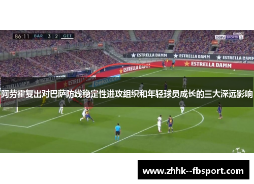 阿劳霍复出对巴萨防线稳定性进攻组织和年轻球员成长的三大深远影响
