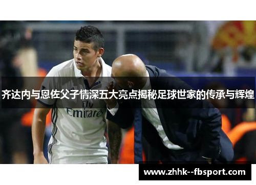 齐达内与恩佐父子情深五大亮点揭秘足球世家的传承与辉煌