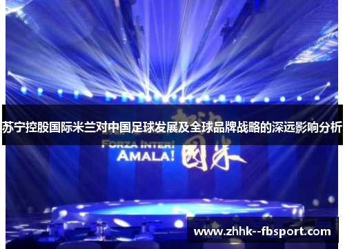 苏宁控股国际米兰对中国足球发展及全球品牌战略的深远影响分析