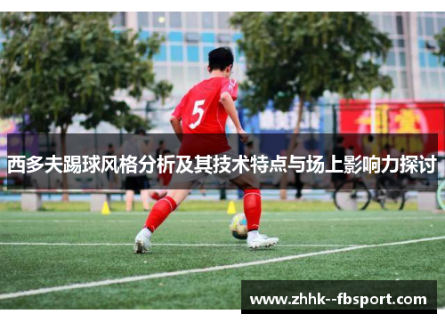 西多夫踢球风格分析及其技术特点与场上影响力探讨