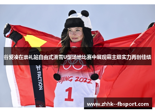 谷爱凌在崇礼站自由式滑雪U型场地比赛中展现霸主级实力再创佳绩