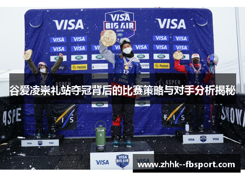 谷爱凌崇礼站夺冠背后的比赛策略与对手分析揭秘