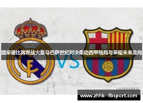 国家德比再燃战火皇马巴萨世纪对决牵动西甲格局与荣耀未来走向 国家德比再燃战火皇马巴萨世纪对决牵动西甲格局与荣耀未来走向