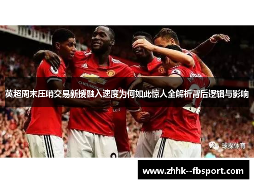 英超周末压哨交易新援融入速度为何如此惊人全解析背后逻辑与影响 英超周末压哨交易新援融入速度为何如此惊人全解析背后逻辑与影响