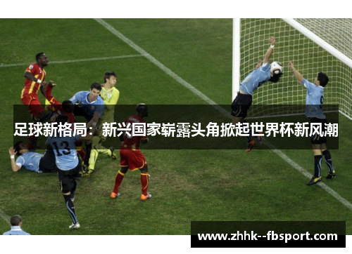 足球新格局：新兴国家崭露头角掀起世界杯新风潮