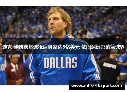 迪克·诺维茨基退役后身家达5亿美元 依旧深远影响篮球界