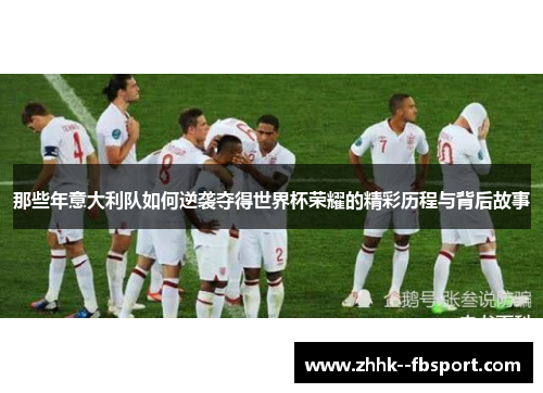 那些年意大利队如何逆袭夺得世界杯荣耀的精彩历程与背后故事