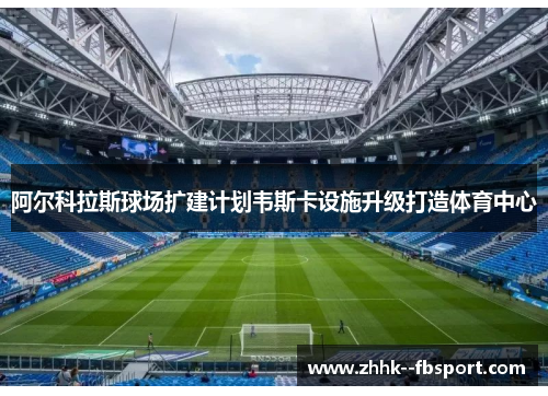 阿尔科拉斯球场扩建计划韦斯卡设施升级打造体育中心