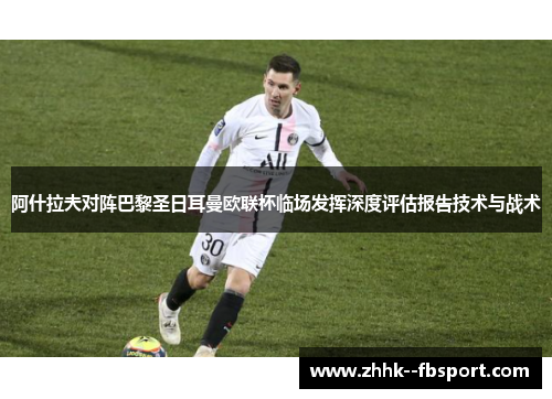 阿什拉夫对阵巴黎圣日耳曼欧联杯临场发挥深度评估报告技术与战术 阿什拉夫对阵巴黎圣日耳曼欧联杯临场发挥深度评估报告技术与战术