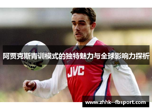 阿贾克斯青训模式的独特魅力与全球影响力探析 阿贾克斯青训模式的独特魅力与全球影响力探析