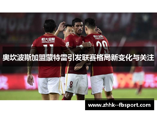 奥坎波斯加盟蒙特雷引发联赛格局新变化与关注 奥坎波斯加盟蒙特雷引发联赛格局新变化与关注