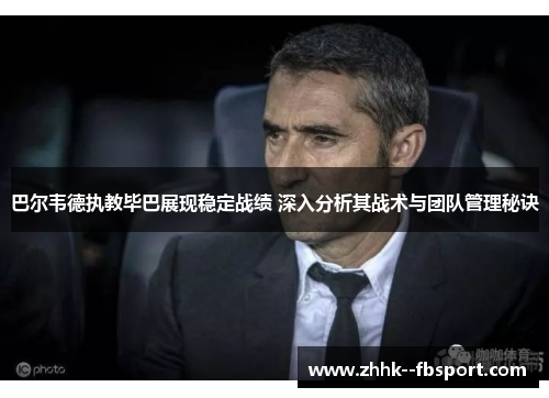 巴尔韦德执教毕巴展现稳定战绩 深入分析其战术与团队管理秘诀 巴尔韦德执教毕巴展现稳定战绩 深入分析其战术与团队管理秘诀