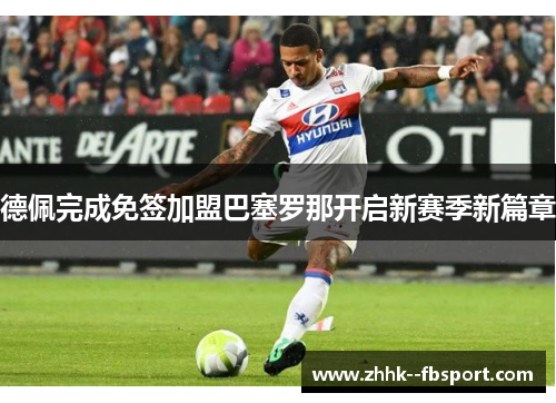 德佩完成免签加盟巴塞罗那开启新赛季新篇章 德佩完成免签加盟巴塞罗那开启新赛季新篇章