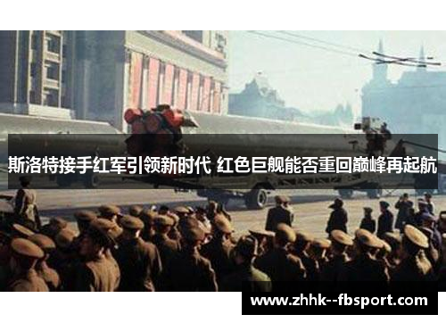 斯洛特接手红军引领新时代 红色巨舰能否重回巅峰再起航 斯洛特接手红军引领新时代 红色巨舰能否重回巅峰再起航