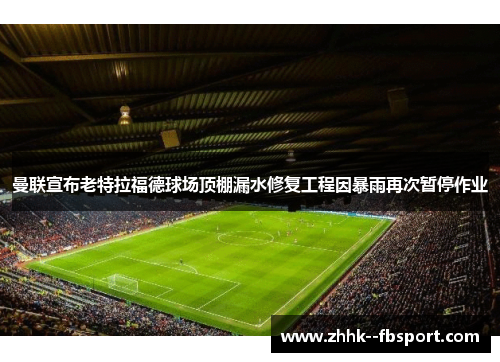 曼联宣布老特拉福德球场顶棚漏水修复工程因暴雨再次暂停作业 曼联宣布老特拉福德球场顶棚漏水修复工程因暴雨再次暂停作业