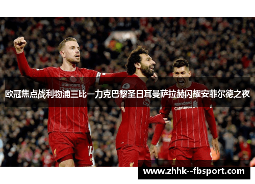 欧冠焦点战利物浦三比一力克巴黎圣日耳曼萨拉赫闪耀安菲尔德之夜 欧冠焦点战利物浦三比一力克巴黎圣日耳曼萨拉赫闪耀安菲尔德之夜