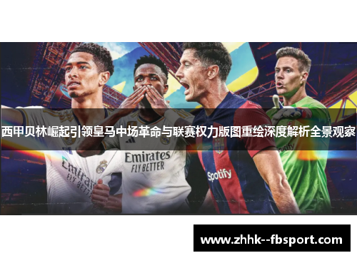 西甲贝林崛起引领皇马中场革命与联赛权力版图重绘深度解析全景观察 西甲贝林崛起引领皇马中场革命与联赛权力版图重绘深度解析全景观察