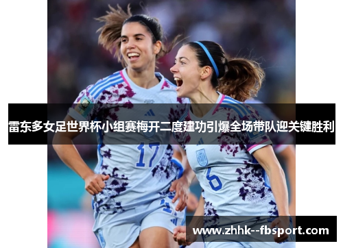 雷东多女足世界杯小组赛梅开二度建功引爆全场带队迎关键胜利 雷东多女足世界杯小组赛梅开二度建功引爆全场带队迎关键胜利