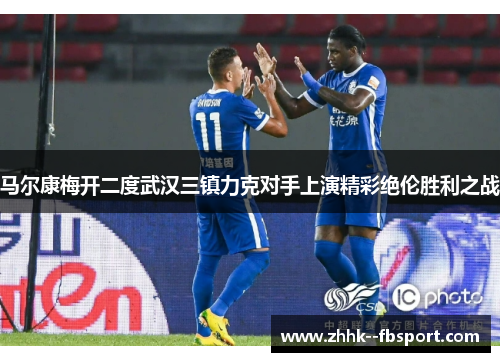 马尔康梅开二度武汉三镇力克对手上演精彩绝伦胜利之战