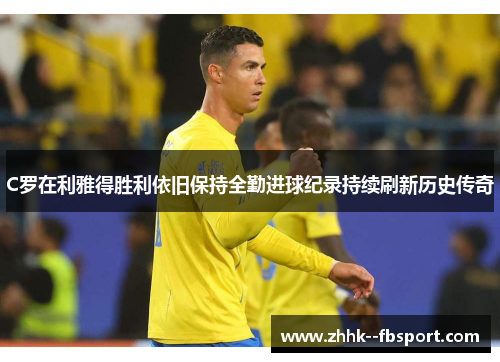 C罗在利雅得胜利依旧保持全勤进球纪录持续刷新历史传奇