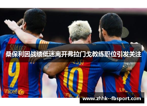 桑保利因战绩低迷离开弗拉门戈教练职位引发关注
