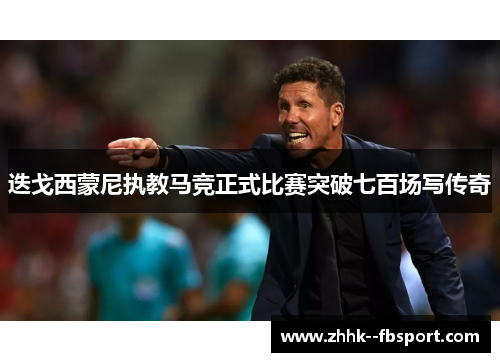 迭戈西蒙尼执教马竞正式比赛突破七百场写传奇