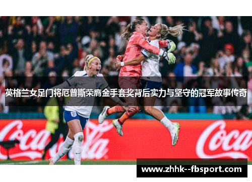 英格兰女足门将厄普斯荣膺金手套奖背后实力与坚守的冠军故事传奇 英格兰女足门将厄普斯荣膺金手套奖背后实力与坚守的冠军故事传奇