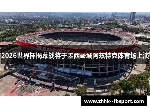 2026世界杯揭幕战将于墨西哥城阿兹特克体育场上演 2026世界杯揭幕战将于墨西哥城阿兹特克体育场上演
