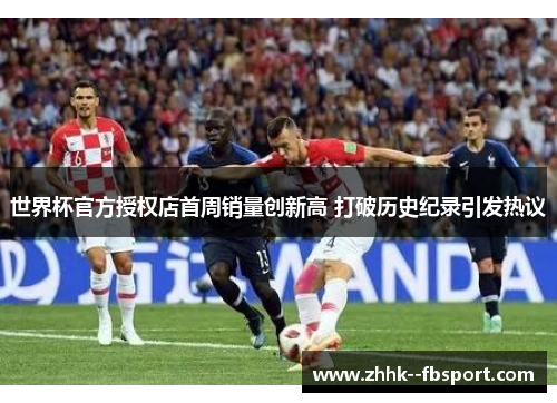 世界杯官方授权店首周销量创新高 打破历史纪录引发热议 世界杯官方授权店首周销量创新高 打破历史纪录引发热议