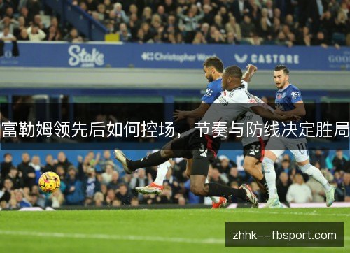 富勒姆领先后如何控场,节奏与防线决定胜局 富勒姆领先后如何控场,节奏与防线决定胜局