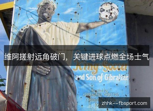 维阿搓射远角破门,关键进球点燃全场士气 维阿搓射远角破门,关键进球点燃全场士气