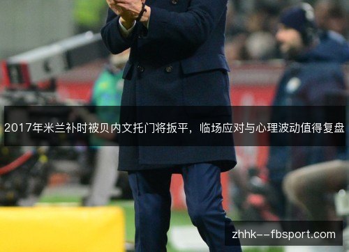 2017年米兰补时被贝内文托门将扳平,临场应对与心理波动值得复盘 2017年米兰补时被贝内文托门将扳平,临场应对与心理波动值得复盘