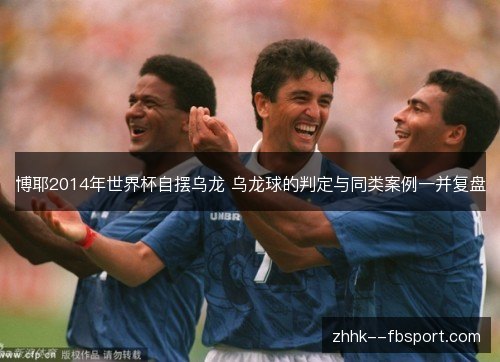 博耶2014年世界杯自摆乌龙 乌龙球的判定与同类案例一并复盘 博耶2014年世界杯自摆乌龙 乌龙球的判定与同类案例一并复盘
